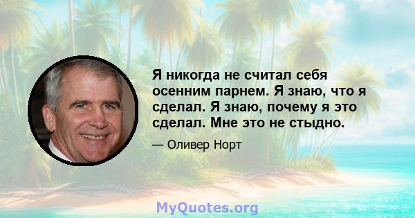 Я никогда не считал себя осенним парнем. Я знаю, что я сделал. Я знаю, почему я это сделал. Мне это не стыдно.