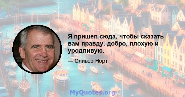 Я пришел сюда, чтобы сказать вам правду, добро, плохую и уродливую.