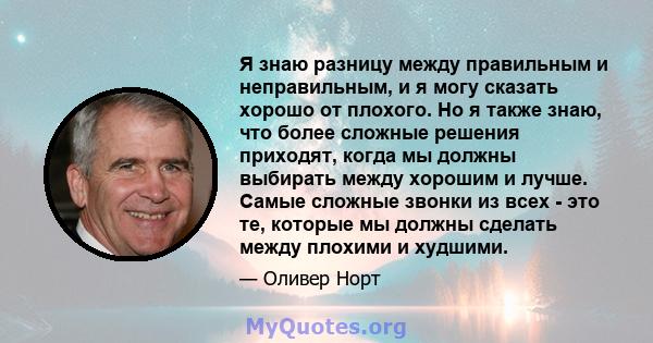 Я знаю разницу между правильным и неправильным, и я могу сказать хорошо от плохого. Но я также знаю, что более сложные решения приходят, когда мы должны выбирать между хорошим и лучше. Самые сложные звонки из всех - это 