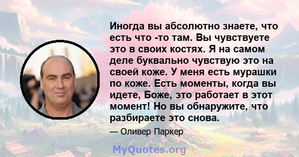 Иногда вы абсолютно знаете, что есть что -то там. Вы чувствуете это в своих костях. Я на самом деле буквально чувствую это на своей коже. У меня есть мурашки по коже. Есть моменты, когда вы идете, Боже, это работает в