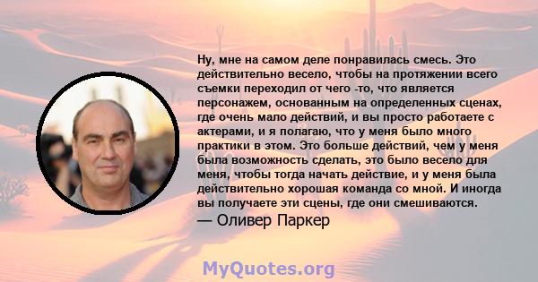 Ну, мне на самом деле понравилась смесь. Это действительно весело, чтобы на протяжении всего съемки переходил от чего -то, что является персонажем, основанным на определенных сценах, где очень мало действий, и вы просто 