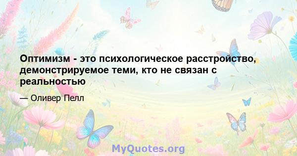 Оптимизм - это психологическое расстройство, демонстрируемое теми, кто не связан с реальностью