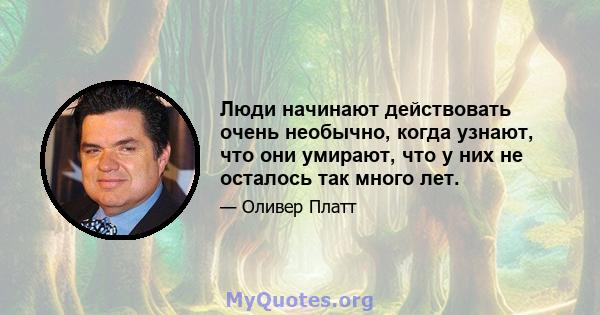 Люди начинают действовать очень необычно, когда узнают, что они умирают, что у них не осталось так много лет.