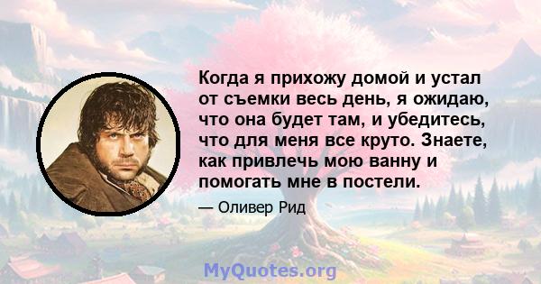 Когда я прихожу домой и устал от съемки весь день, я ожидаю, что она будет там, и убедитесь, что для меня все круто. Знаете, как привлечь мою ванну и помогать мне в постели.