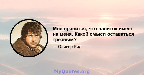 Мне нравится, что напиток имеет на меня. Какой смысл оставаться трезвым?