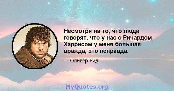 Несмотря на то, что люди говорят, что у нас с Ричардом Харрисом у меня большая вражда, это неправда.