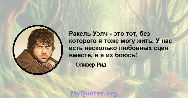 Ракель Уэлч - это тот, без которого я тоже могу жить. У нас есть несколько любовных сцен вместе, и я их боюсь!