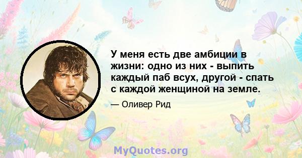 У меня есть две амбиции в жизни: одно из них - выпить каждый паб всух, другой - спать с каждой женщиной на земле.