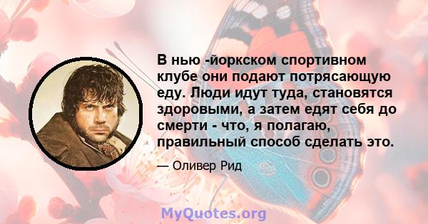 В нью -йоркском спортивном клубе они подают потрясающую еду. Люди идут туда, становятся здоровыми, а затем едят себя до смерти - что, я полагаю, правильный способ сделать это.