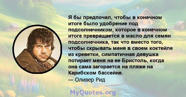 Я бы предпочел, чтобы в конечном итоге было удобрение под подсолнечником, которое в конечном итоге превращается в масло для семян подсолнечника, так что вместо того, чтобы скрывать меня в своем коктейле из креветки,