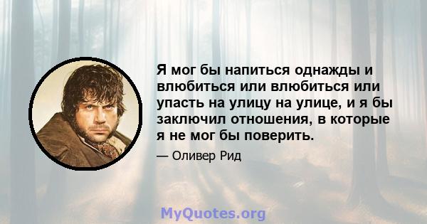 Я мог бы напиться однажды и влюбиться или влюбиться или упасть на улицу на улице, и я бы заключил отношения, в которые я не мог бы поверить.