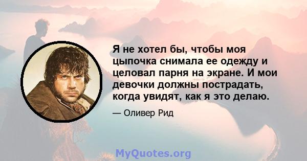 Я не хотел бы, чтобы моя цыпочка снимала ее одежду и целовал парня на экране. И мои девочки должны пострадать, когда увидят, как я это делаю.