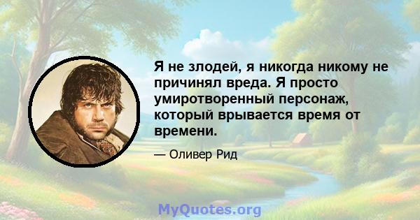 Я не злодей, я никогда никому не причинял вреда. Я просто умиротворенный персонаж, который врывается время от времени.