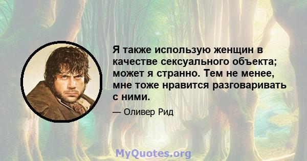 Я также использую женщин в качестве сексуального объекта; может я странно. Тем не менее, мне тоже нравится разговаривать с ними.