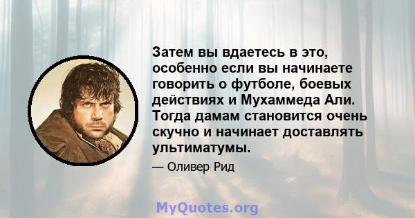 Затем вы вдаетесь в это, особенно если вы начинаете говорить о футболе, боевых действиях и Мухаммеда Али. Тогда дамам становится очень скучно и начинает доставлять ультиматумы.