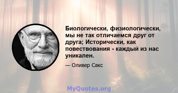 Биологически, физиологически, мы не так отличаемся друг от друга; Исторически, как повествования - каждый из нас уникален.