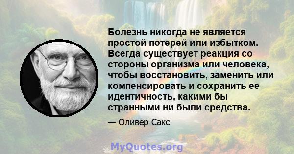 Болезнь никогда не является простой потерей или избытком. Всегда существует реакция со стороны организма или человека, чтобы восстановить, заменить или компенсировать и сохранить ее идентичность, какими бы странными ни