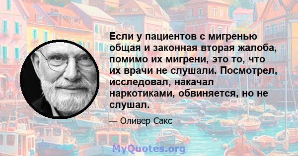 Если у пациентов с мигренью общая и законная вторая жалоба, помимо их мигрени, это то, что их врачи не слушали. Посмотрел, исследовал, накачал наркотиками, обвиняется, но не слушал.