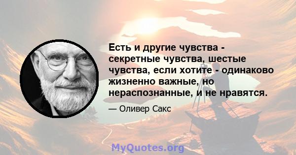 Есть и другие чувства - секретные чувства, шестые чувства, если хотите - одинаково жизненно важные, но нераспознанные, и не нравятся.