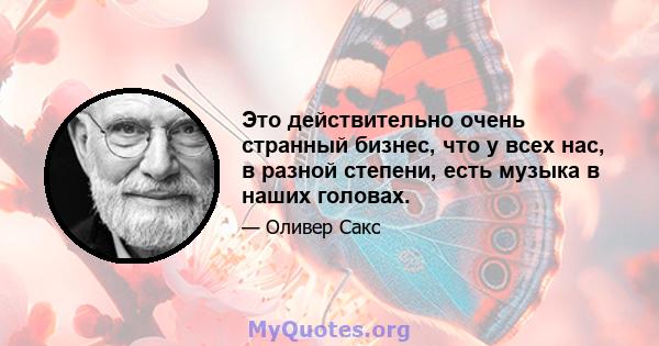 Это действительно очень странный бизнес, что у всех нас, в разной степени, есть музыка в наших головах.