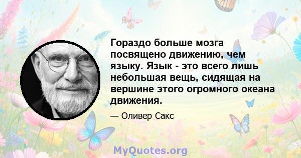 Гораздо больше мозга посвящено движению, чем языку. Язык - это всего лишь небольшая вещь, сидящая на вершине этого огромного океана движения.