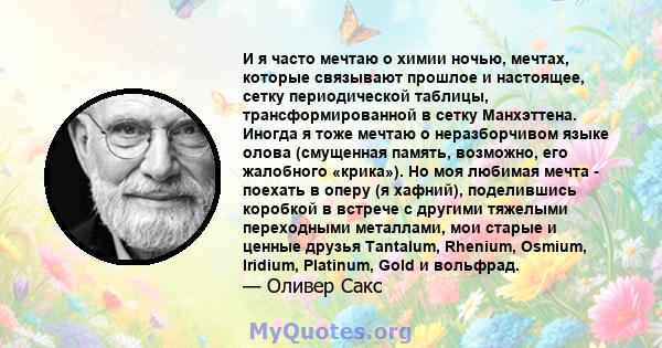 И я часто мечтаю о химии ночью, мечтах, которые связывают прошлое и настоящее, сетку периодической таблицы, трансформированной в сетку Манхэттена. Иногда я тоже мечтаю о неразборчивом языке олова (смущенная память,