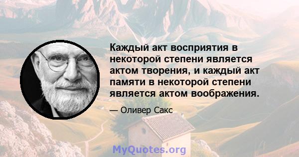 Каждый акт восприятия в некоторой степени является актом творения, и каждый акт памяти в некоторой степени является актом воображения.