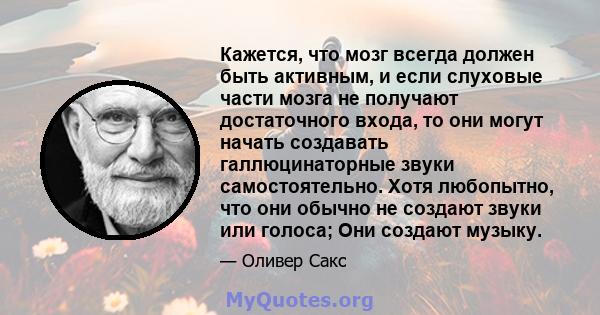 Кажется, что мозг всегда должен быть активным, и если слуховые части мозга не получают достаточного входа, то они могут начать создавать галлюцинаторные звуки самостоятельно. Хотя любопытно, что они обычно не создают