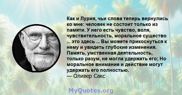 Как и Лурия, чьи слова теперь вернулись ко мне: человек не состоит только из памяти. У него есть чувство, воля, чувствительность, моральное существо ... это здесь ... Вы можете прикоснуться к нему и увидеть глубокие