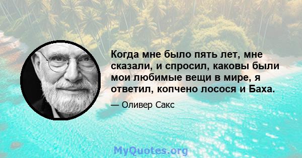 Когда мне было пять лет, мне сказали, и спросил, каковы были мои любимые вещи в мире, я ответил, копчено лосося и Баха.