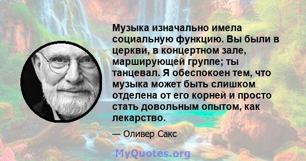 Музыка изначально имела социальную функцию. Вы были в церкви, в концертном зале, марширующей группе; ты танцевал. Я обеспокоен тем, что музыка может быть слишком отделена от его корней и просто стать довольным опытом,