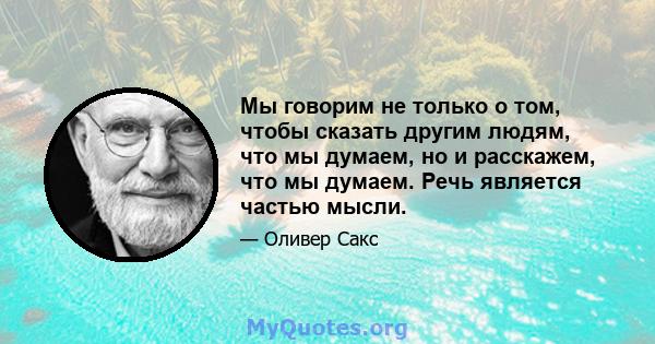 Мы говорим не только о том, чтобы сказать другим людям, что мы думаем, но и расскажем, что мы думаем. Речь является частью мысли.