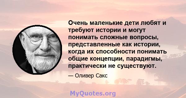 Очень маленькие дети любят и требуют истории и могут понимать сложные вопросы, представленные как истории, когда их способности понимать общие концепции, парадигмы, практически не существуют.