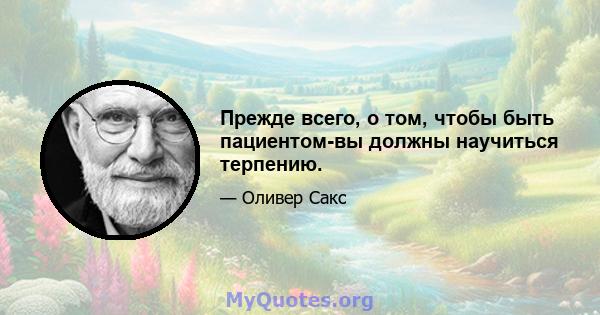 Прежде всего, о том, чтобы быть пациентом-вы должны научиться терпению.