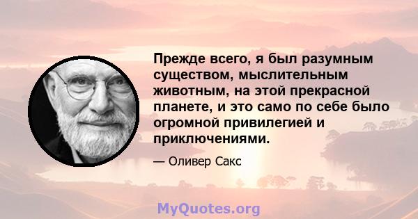 Прежде всего, я был разумным существом, мыслительным животным, на этой прекрасной планете, и это само по себе было огромной привилегией и приключениями.