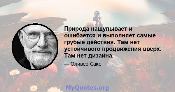 Природа нащупывает и ошибается и выполняет самые грубые действия. Там нет устойчивого продвижения вверх. Там нет дизайна.