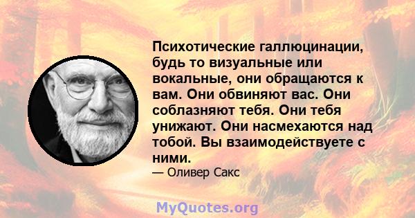 Психотические галлюцинации, будь то визуальные или вокальные, они обращаются к вам. Они обвиняют вас. Они соблазняют тебя. Они тебя унижают. Они насмехаются над тобой. Вы взаимодействуете с ними.