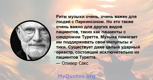 Ритм музыки очень, очень важен для людей с Паркинсоном. Но это также очень важно для других видов пациентов, таких как пациенты с синдромом Туретта. Музыка помогает им поддерживать свои импульсы и тики. Существует даже