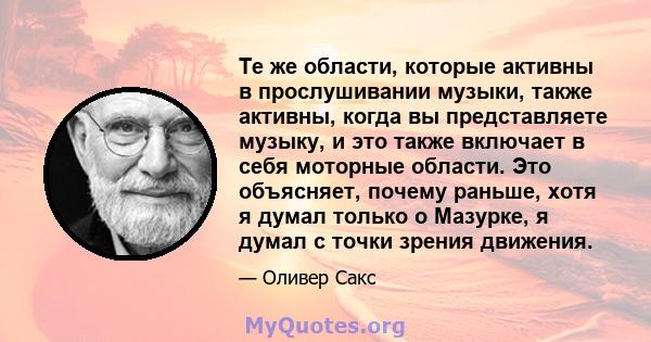 Те же области, которые активны в прослушивании музыки, также активны, когда вы представляете музыку, и это также включает в себя моторные области. Это объясняет, почему раньше, хотя я думал только о Мазурке, я думал с