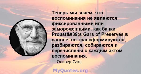 Теперь мы знаем, что воспоминания не являются фиксированными или замороженными, как банки Proust's Gars of Preserves в салоне, но трансформируются, разбираются, собираются и перечислены с каждым актом воспоминания.