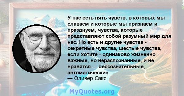 У нас есть пять чувств, в которых мы славаем и которые мы признаем и празднуем, чувства, которые представляют собой разумный мир для нас. Но есть и другие чувства - секретные чувства, шестые чувства, если хотите -