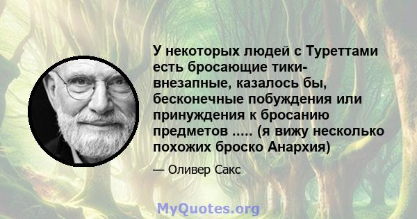 У некоторых людей с Туреттами есть бросающие тики- внезапные, казалось бы, бесконечные побуждения или принуждения к бросанию предметов ..... (я вижу несколько похожих броско Анархия)