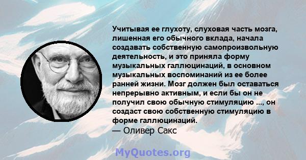 Учитывая ее глухоту, слуховая часть мозга, лишенная его обычного вклада, начала создавать собственную самопроизвольную деятельность, и это приняла форму музыкальных галлюцинаций, в основном музыкальных воспоминаний из