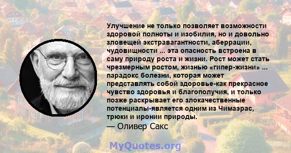 Улучшение не только позволяет возможности здоровой полноты и изобилия, но и довольно зловещей экстравагантности, аберрации, чудовищности ... эта опасность встроена в саму природу роста и жизни. Рост может стать