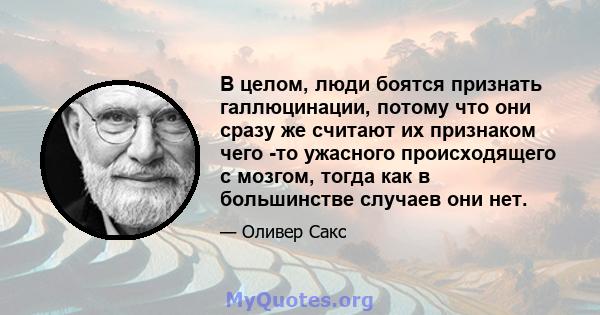 В целом, люди боятся признать галлюцинации, потому что они сразу же считают их признаком чего -то ужасного происходящего с мозгом, тогда как в большинстве случаев они нет.