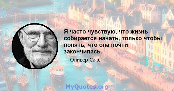 Я часто чувствую, что жизнь собирается начать, только чтобы понять, что она почти закончилась.