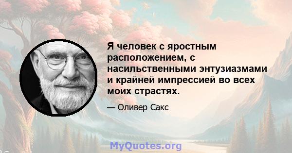 Я человек с яростным расположением, с насильственными энтузиазмами и крайней импрессией во всех моих страстях.