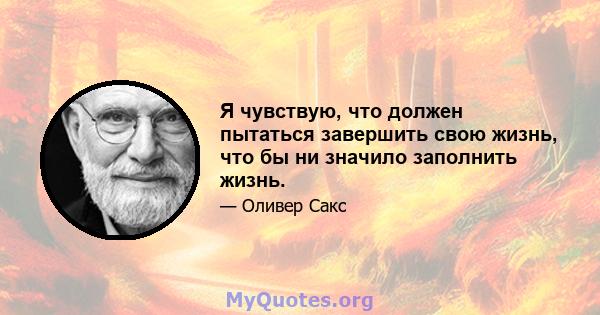 Я чувствую, что должен пытаться завершить свою жизнь, что бы ни значило заполнить жизнь.