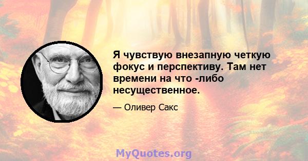 Я чувствую внезапную четкую фокус и перспективу. Там нет времени на что -либо несущественное.