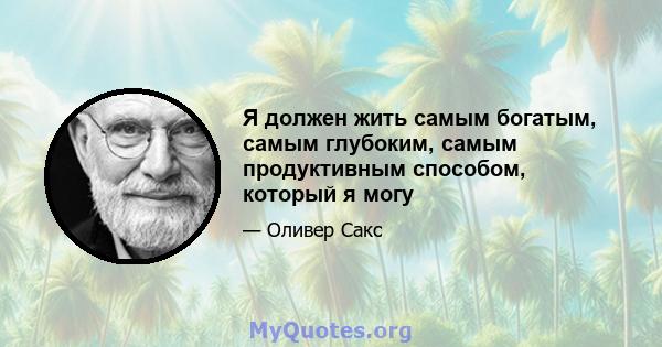 Я должен жить самым богатым, самым глубоким, самым продуктивным способом, который я могу